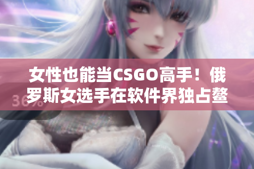 女性也能當CSGO高手！俄羅斯女選手在軟件界獨占鰲頭的秘訣