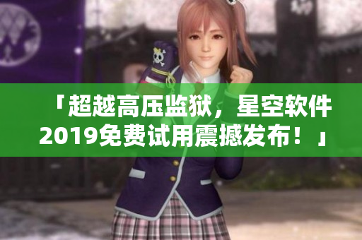 「超越高壓監(jiān)獄，星空軟件2019免費(fèi)試用震撼發(fā)布！」