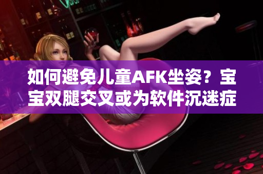 如何避免兒童AFK坐姿？寶寶雙腿交叉或?yàn)檐浖撩园Y狀！