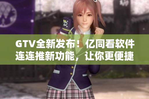 GTV全新發(fā)布！億同看軟件連連推新功能，讓你更便捷地觀看影視劇集