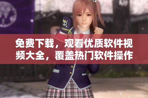 免費下載，觀看優(yōu)質(zhì)軟件視頻大全，覆蓋熱門軟件操作及教程