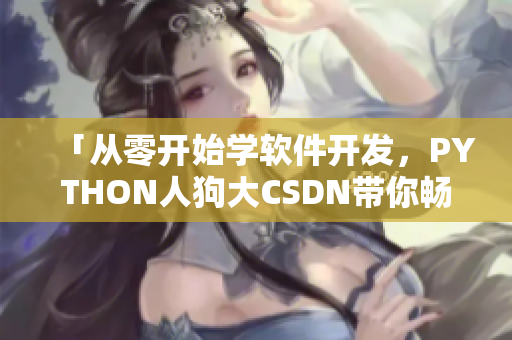 「從零開始學軟件開發(fā)，PYTHON人狗大CSDN帶你暢游編程世界」