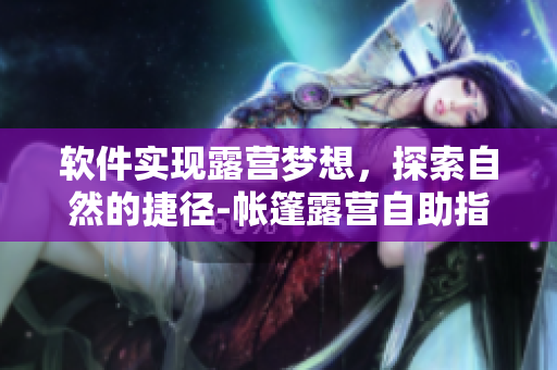 軟件實現(xiàn)露營夢想，探索自然的捷徑-帳篷露營自助指南！