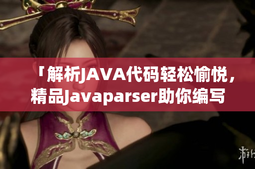 「解析JAVA代碼輕松愉悅，精品Javaparser助你編寫軟件」