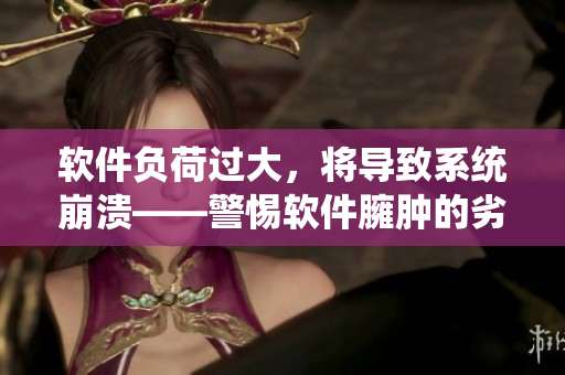 軟件負荷過大，將導(dǎo)致系統(tǒng)崩潰——警惕軟件臃腫的劣質(zhì)表現(xiàn)