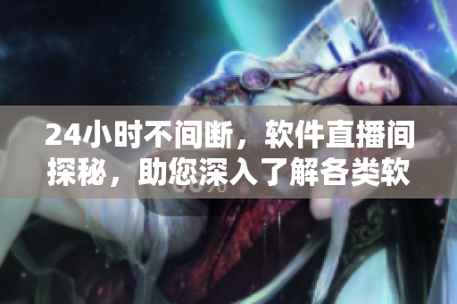24小時不間斷，軟件直播間探秘，助您深入了解各類軟件應(yīng)用與技巧