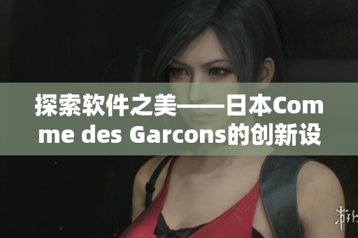 探索軟件之美——日本Comme des Garcons的創(chuàng)新設(shè)計啟示