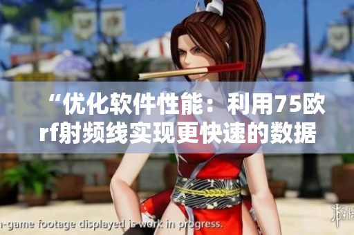 “優(yōu)化軟件性能：利用75歐rf射頻線實現(xiàn)更快速的數(shù)據(jù)傳輸”