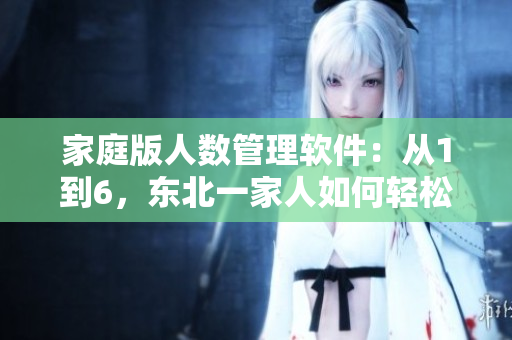 家庭版人數(shù)管理軟件：從1到6，東北一家人如何輕松管理？