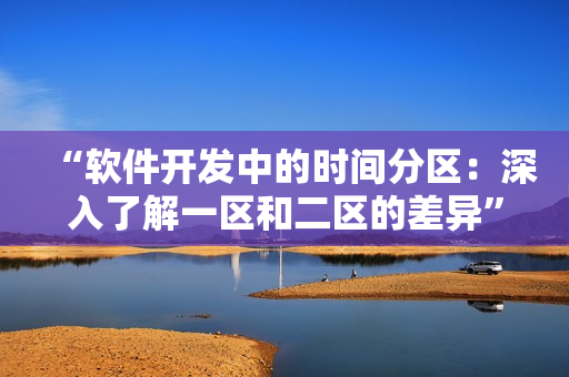 “軟件開發(fā)中的時間分區(qū)：深入了解一區(qū)和二區(qū)的差異”