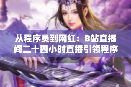 從程序員到網(wǎng)紅：B站直播間二十四小時直播引領(lǐng)程序員文化大變革