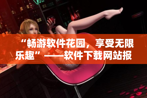 “暢游軟件花園，享受無(wú)限樂(lè)趣”——軟件下載網(wǎng)站報(bào)道