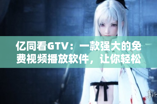 億同看GTV：一款強大的免費視頻播放軟件，讓你輕松暢享高清視覺盛宴
