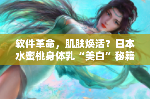 軟件革命，肌膚煥活？日本水蜜桃身體乳“美白”秘籍！