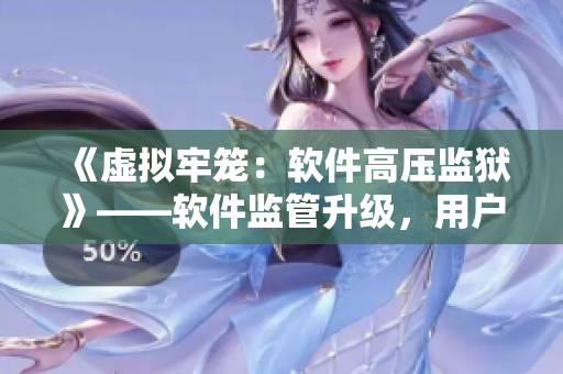《虛擬牢籠：軟件高壓監(jiān)獄》——軟件監(jiān)管升級，用戶被軟件束縛？