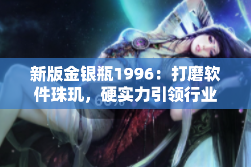 新版金銀瓶1996：打磨軟件珠璣，硬實力引領行業(yè)