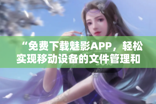 “免費(fèi)下載魅影APP，輕松實(shí)現(xiàn)移動(dòng)設(shè)備的文件管理和數(shù)據(jù)備份?！? title=