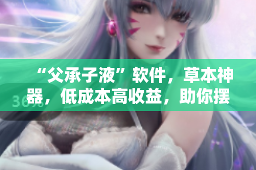 “父承子液”軟件，草本神器，低成本高收益，助你擺脫程序員煩惱