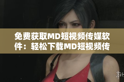 免費(fèi)獲取MD短視頻傳媒軟件：輕松下載MD短視頻傳媒免費(fèi)版