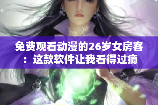 免費(fèi)觀看動(dòng)漫的26歲女房客：這款軟件讓我看得過癮