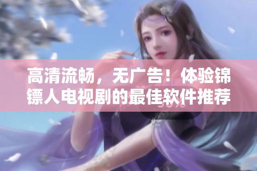 高清流暢，無廣告！體驗(yàn)錦鏢人電視劇的最佳軟件推薦