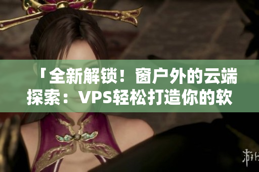 「全新解鎖！窗戶外的云端探索：VPS輕松打造你的軟件世界！」