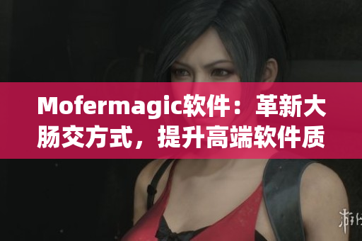 Mofermagic軟件：革新大腸交方式，提升高端軟件質(zhì)量