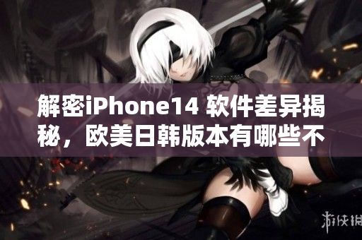 解密iPhone14 軟件差異揭秘，歐美日韓版本有哪些不同？