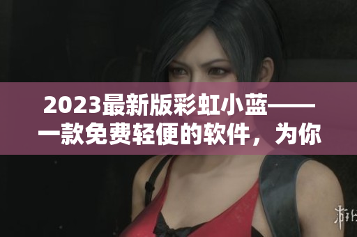 2023最新版彩虹小藍(lán)——一款免費輕便的軟件，為你打造高效工作體驗