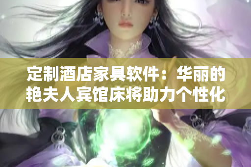 定制酒店家具軟件：華麗的艷夫人賓館床將助力個性化房間設(shè)計！