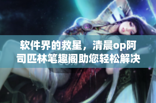 軟件界的救星，清晨op阿司匹林筆趣閣助您輕松解決工作困境