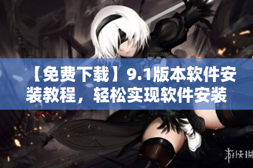 【免費下載】9.1版本軟件安裝教程，輕松實現(xiàn)軟件安裝！