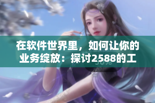 在軟件世界里，如何讓你的業(yè)務(wù)綻放：探討2588的工具與技巧