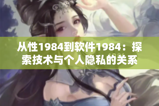 從性1984到軟件1984：探索技術(shù)與個(gè)人隱私的關(guān)系