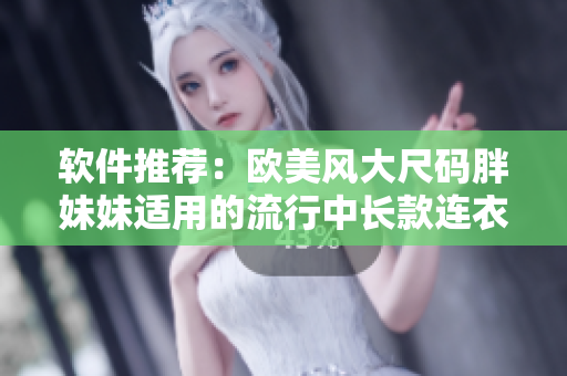 軟件推薦：歐美風(fēng)大尺碼胖妹妹適用的流行中長款連衣裙款式