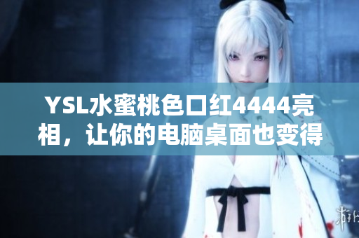 YSL水蜜桃色口紅4444亮相，讓你的電腦桌面也變得唇色鮮艷如花！
