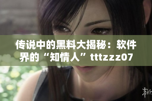 傳說中的黑料大揭秘：軟件界的“知情人”tttzzz07du