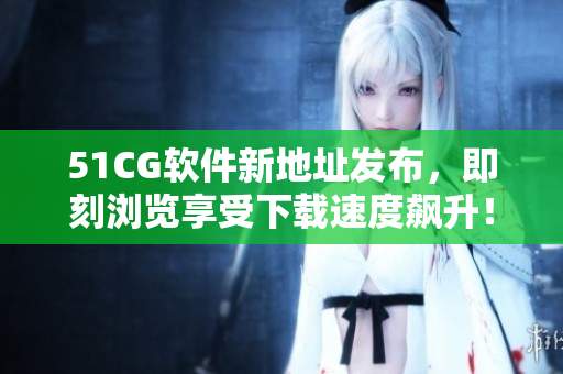 51CG軟件新地址發(fā)布，即刻瀏覽享受下載速度飆升！