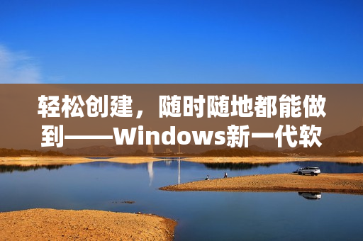 輕松創(chuàng)建，隨時隨地都能做到——Windows新一代軟件更新發(fā)布說明