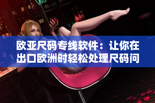 歐亞尺碼專線軟件：讓你在出口歐洲時(shí)輕松處理尺碼問(wèn)題的完美解決方案