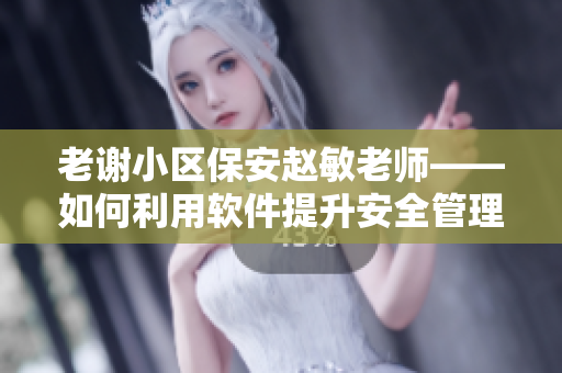 老謝小區(qū)保安趙敏老師——如何利用軟件提升安全管理效率？