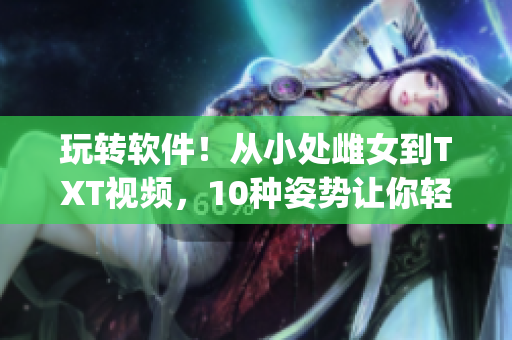 玩轉(zhuǎn)軟件！從小處雌女到TXT視頻，10種姿勢(shì)讓你輕松get！