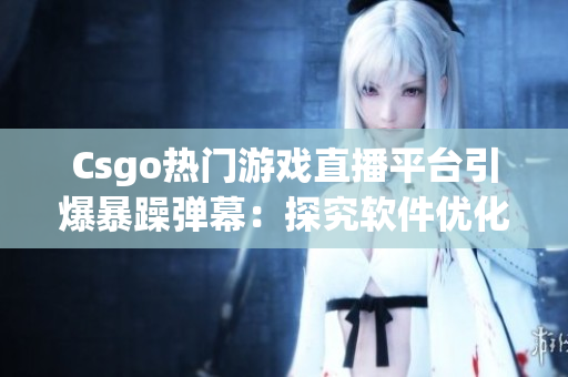 Csgo熱門游戲直播平臺引爆暴躁彈幕：探究軟件優(yōu)化解決方案