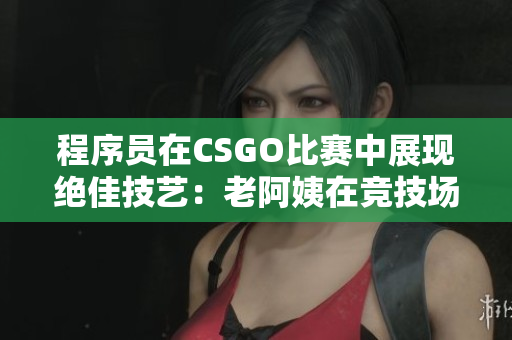 程序員在CSGO比賽中展現(xiàn)絕佳技藝：老阿姨在競技場中的傳奇戰(zhàn)績