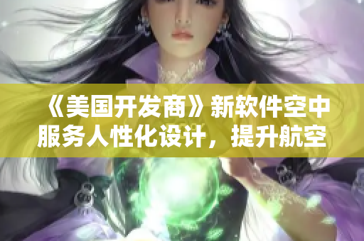 《美國開發(fā)商》新軟件空中服務(wù)人性化設(shè)計，提升航空服務(wù)體驗