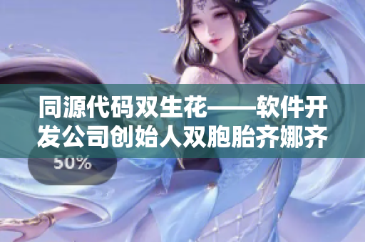 同源代碼雙生花——軟件開(kāi)發(fā)公司創(chuàng)始人雙胞胎齊娜齊琳共謀大計(jì)