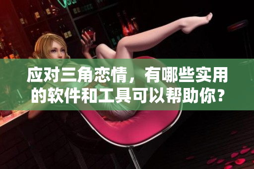 應對三角戀情，有哪些實用的軟件和工具可以幫助你？