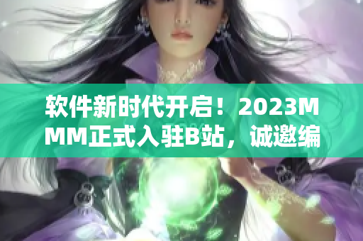 軟件新時代開啟！2023MMM正式入駐B站，誠邀編程天才共同探索未知領(lǐng)域