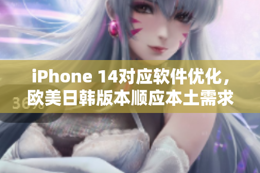 iPhone 14對應軟件優(yōu)化，歐美日韓版本順應本土需求打造