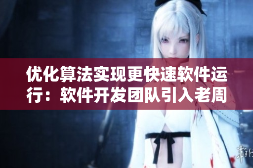優(yōu)化算法實現(xiàn)更快速軟件運行：軟件開發(fā)團隊引入老周張琳經(jīng)驗